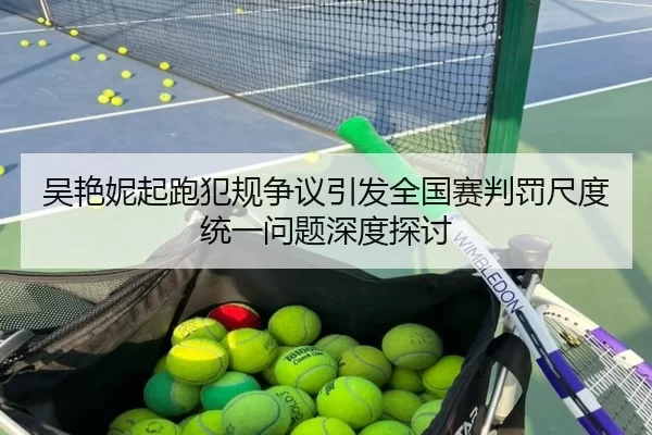 吴艳妮起跑犯规争议引发全国赛判罚尺度统一问题深度探讨