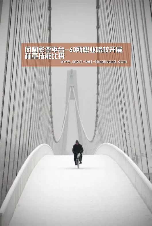 凤凰彩票平台-60所职业院校开展林草技能比拼(图1) 凤凰彩票官网